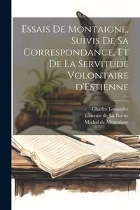 Produktbild: Essais de Montaigne, suivis de sa Correspondance, et de La Servitude Volontaire d'Estienne