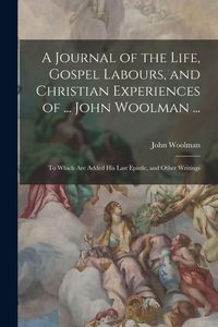 Produktbild: A Journal of the Life, Gospel Labours, and Christian Experiences of ... John Woolman ...: To Which Are Added His Last Epistle, and Other Writings