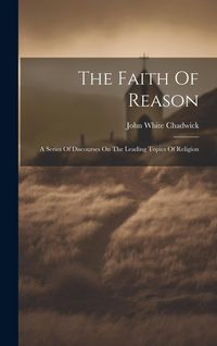 Produktbild: The Faith Of Reason: A Series Of Discourses On The Leading Topics Of Religion