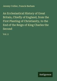 Produktbild: An Ecclesiastical History of Great Britain, Chiefly of England, from the First Planting of Christianity, to the End of the Reign of King Charles the Second