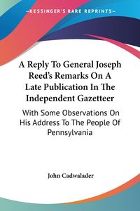 Produktbild: A Reply To General Joseph Reed's Remarks On A Late Publication In The Independent Gazetteer