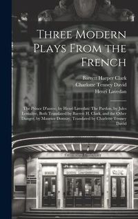 Produktbild: Three Modern Plays From the French: The Prince D'aurec, by Henri Lavedan: The Pardon, by Jules Lema&icirc;tre, Both Translated by Barrett H. Clark, and the