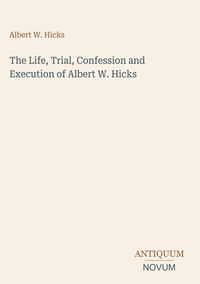 Produktbild: The Life, Trial, Confession and Execution of Albert W. Hicks