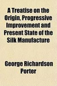 Produktbild: A Treatise on the Origin, Progressive Improvement and Present State of the Silk Manufacture