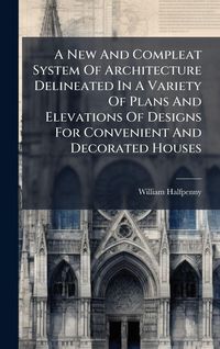 Produktbild: A New And Compleat System Of Architecture Delineated In A Variety Of Plans And Elevations Of Designs For Convenient And Decorated Houses