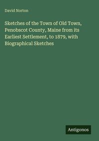 Produktbild: Sketches of the Town of Old Town, Penobscot County, Maine from its Earliest Settlement, to 1879, with Biographical Sketches