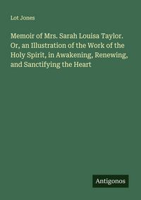 Produktbild: Memoir of Mrs. Sarah Louisa Taylor. Or, an Illustration of the Work of the Holy Spirit, in Awakening, Renewing, and Sanctifying the Heart