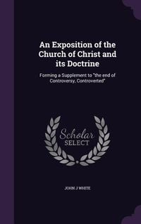 Produktbild: An Exposition of the Church of Christ and its Doctrine: Forming a Supplement to the end of Controversy, Controverted