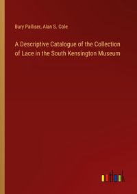 Produktbild: A Descriptive Catalogue of the Collection of Lace in the South Kensington Museum
