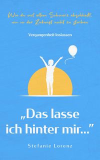 Produktbild: Vergangenheit loslassen: "Das lasse ich hinter mir..." - Wie du mit altem Schmerz abschlie&szlig;t, um in der Zukunft nicht zu sterben
