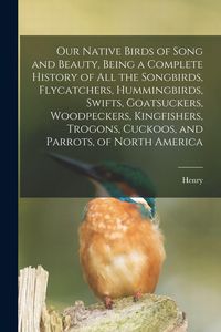 Produktbild: Our Native Birds of Song and Beauty, Being a Complete History of all the Songbirds, Flycatchers, Hummingbirds, Swifts, Goatsuckers, Woodpeckers, Kingfishers, Trogons, Cuckoos, and Parrots, of North America