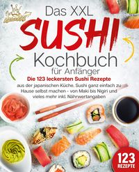 Produktbild: Das XXL Sushi Kochbuch f&uuml;r Anf&auml;nger: Die 123 leckersten Sushi Rezepte aus der japanischen K&uuml;che. Sushi ganz einfach zu Hause selbst machen - von Maki
