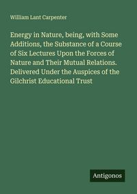 Produktbild: Energy in Nature, being, with Some Additions, the Substance of a Course of Six Lectures Upon the Forces of Nature and Their Mutual Relations. Delivered Under the Auspices of the Gilchrist Educational Trust