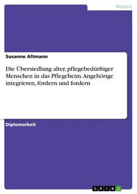 Produktbild: Die &Uuml;bersiedlung alter, pflegebed&uuml;rftiger Menschen in das Pflegeheim. Angeh&ouml;rige integrieren, f&ouml;rdern und fordern