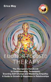 Produktbild: Emotion-Focused Therapy: The Therapist's Handbook to Understanding, Techniques, Enacting Self-Change and Mastering Empathy; A Guide to Growth & Happin