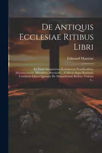 Produktbild: De Antiquis Ecclesiae Ritibus Libri: Ex Variis Insigniorum Ecclesiarum Pontificalibus, Sacramentariis, Missalibus, Breviariis ... Collecti Atque Exorn