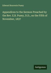 Produktbild: Appendices to the Sermon Preached by the Rev. E.B. Pusey, D.D., on the Fifth of November, 1837