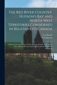 Produktbild: The Red River Country, Hudson's Bay and North-West Territories Considered in Relation to Canada [microform]: With the Last Two Reports of S.J. Dawson,