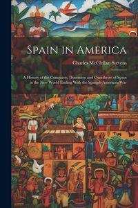 Produktbild: Spain in America: A History of the Conquests, Dominion and Overthrow of Spain in the New World Ending With the Spanish-American War