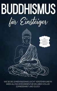 Produktbild: Buddhismus f&uuml;r Einsteiger: Wie Sie die Lehren Buddhas leicht verstehen und in Ihren Alltag integrieren f&uuml;r ein Leben voller Zufriedenheit und Gl&uuml;ck -