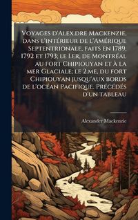 Produktbild: Voyages d'Alex.dre Mackenzie, dans l'int&Atilde;(c)rieur de l'Am&Atilde;(c)rique Septentrionale, faits en 1789, 1792 et 1793; le I.er, de Montr&Atilde;(c)al au fort Chipio