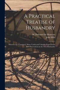Produktbild: A Practical Treatise of Husbandry: Wherein Are Contained, Many Useful and Valuable Experiments and Observations in the New Husbandry
