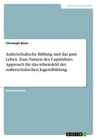 Produktbild: Au&szlig;erschulische Bildung und das gute Leben. Zum Nutzen des Capabilities Approach f&uuml;r das Arbeitsfeld der au&szlig;erschulischen Jugendbildung