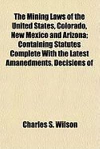 Produktbild: The Mining Laws of the United States, Colorado, New Mexico and Arizona; Containing Statutes Complete with the Latest Amanedments, Decisions of