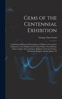 Produktbild: Gems of the Centennial Exhibition: Consisting of Illustrated Descriptions of Objects of an Artistic Character, in the Exhibits of the United States, G