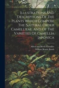 Produktbild: Illustrations And Descriptions Of The Plants Which Compose The Natural Order Camellieae, And Of The Varieties Of Camellia Japonica