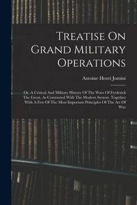 Produktbild: Treatise On Grand Military Operations: Or, A Critical And Military History Of The Wars Of Frederick The Great, As Contrasted With The Modern System. T