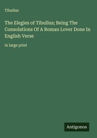 Produktbild: The Elegies of Tibullus; Being The Consolations Of A Roman Lover Done In English Verse
