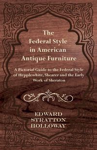 Produktbild: The Federal Style in American Antique Furniture - A Pictorial Guide to the Federal Style of Hepplewhite, Shearer and the Early Work of Sheraton