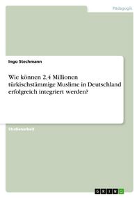 Produktbild: Wie k&ouml;nnen 2,4 Millionen t&uuml;rkischst&auml;mmige Muslime in Deutschland erfolgreich integriert werden?