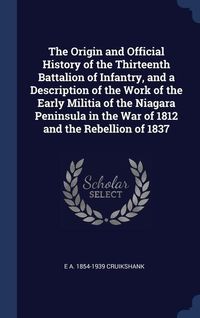 Produktbild: The Origin and Official History of the Thirteenth Battalion of Infantry, and a Description of the Work of the Early Militia of the Niagara Peninsula i