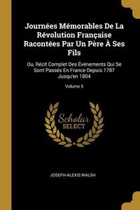 Produktbild: Journ&eacute;es M&eacute;morables De La R&eacute;volution Fran&ccedil;aise Racont&eacute;es Par Un P&egrave;re &Agrave; Ses Fils: Ou, R&eacute;cit Complet Des &Eacute;v&eacute;nements Qui Se Sont Pass&eacute;s En France Depuis