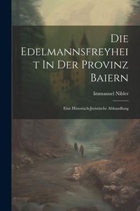 Produktbild: Die Edelmannsfreyheit In Der Provinz Baiern: Eine Historisch-juristische Abhandlung