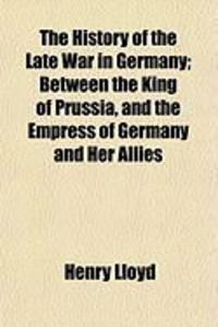 Produktbild: The History of the Late War in Germany; Between the King of Prussia, and the Empress of Germany and Her Allies