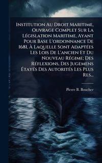 Produktbild: Institution Au Droit Maritime, Ouvrage Complet Sur La L&Atilde;(c)gislation Maritime, Ayant Pour Base L'ordonnance De 1681, &Atilde; Laquelle Sont Adapt&Atilde;(c)es Les Lois De L'ancien Et Du Nouveau R&Atilde;(c)gime; Des R&Atilde;(c)flexions, Des Jugemens &Atilde;tay&Atilde;(c)s Des Autorit