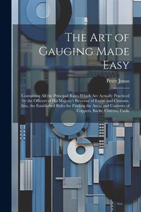 Produktbild: The Art of Gauging Made Easy: Containing All the Principal Rules Which Are Actually Practiced by the Officers of His Majesty's Revenue of Excise and