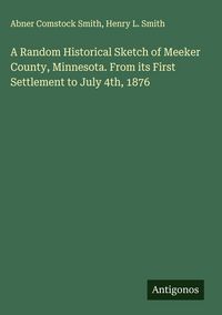 Produktbild: A Random Historical Sketch of Meeker County, Minnesota. From its First Settlement to July 4th, 1876