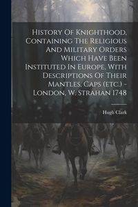 Produktbild: History Of Knighthood, Containing The Religious And Military Orders Which Have Been Instituted In Europe, With Descriptions Of Their Mantles, Caps (et