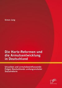 Produktbild: Die Hartz-Reformen und die Armutsentwicklung in Deutschland: Ursachen und armutsbeeinflussende Folgen Deutschlands umfangreichster Sozialreform