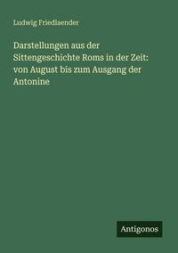 Produktbild: Darstellungen aus der Sittengeschichte Roms in der Zeit: von August bis zum Ausgang der Antonine