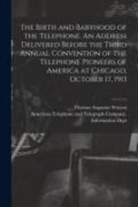 Produktbild: The Birth and Babyhood of the Telephone. An Address Delivered Before the Third Annual Convention of the Telephone Pioneers of America at Chicago, Octo