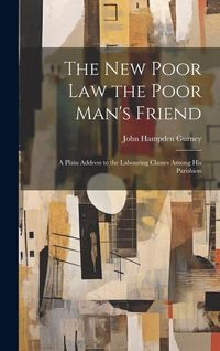 Produktbild: The new Poor law the Poor Man's Friend; a Plain Address to the Labouring Classes Among his Parishion
