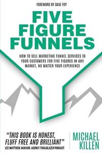 Produktbild: Five Figure Funnels: How To Sell Marketing Funnel Services To Your Customers For Five Figures In Any Market, No Matter Your Experience