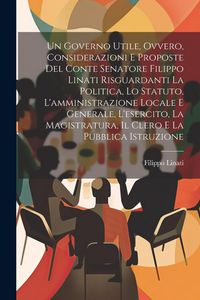 Produktbild: Un Governo Utile, Ovvero, Considerazioni E Proposte Del Conte Senatore Filippo Linati Risguardanti La Politica, Lo Statuto, L'amministrazione Locale E