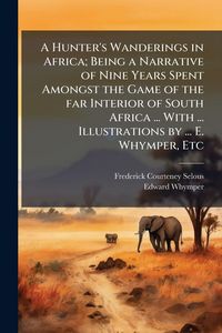 Produktbild: A Hunter's Wanderings in Africa; Being a Narrative of Nine Years Spent Amongst the Game of the far Interior of South Africa ... With ... Illustrations by ... E. Whymper, Etc