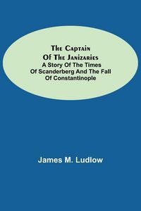 Produktbild: The Captain of the Janizaries; A story of the times of Scanderberg and the fall of Constantinople